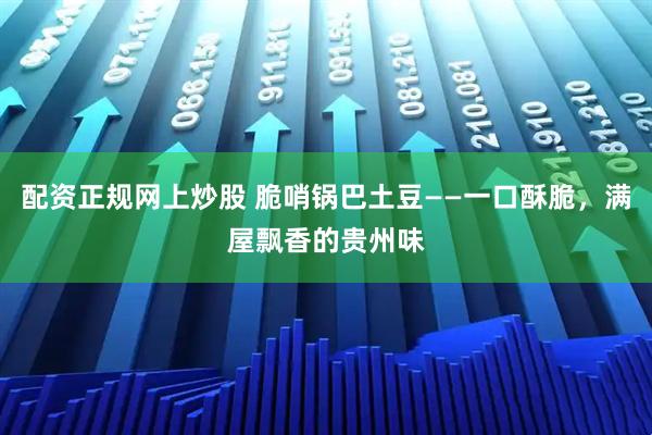 配资正规网上炒股 脆哨锅巴土豆——一口酥脆，满屋飘香的贵州味