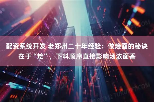 配资系统开发 老郑州二十年经验：做烩面的秘诀在于“烩”，下料顺序直接影响汤浓面香