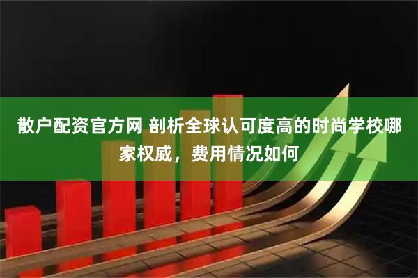 散户配资官方网 剖析全球认可度高的时尚学校哪家权威，费用情况如何