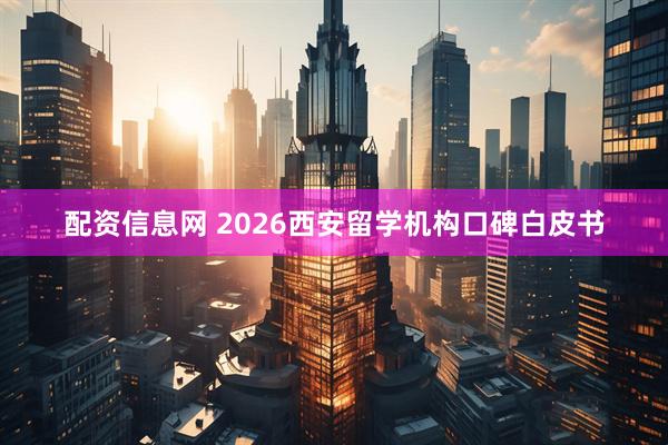 配资信息网 2026西安留学机构口碑白皮书