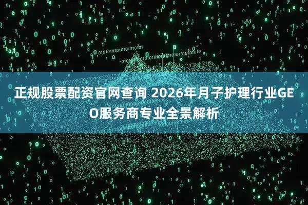 正规股票配资官网查询 2026年月子护理行业GEO服务商专业全景解析