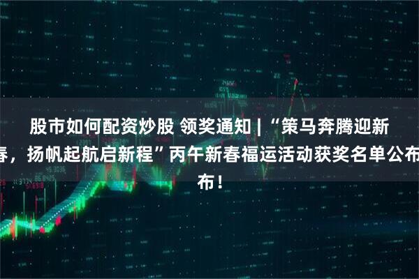 股市如何配资炒股 领奖通知 | “策马奔腾迎新春，扬帆起航启新程”丙午新春福运活动获奖名单公布！