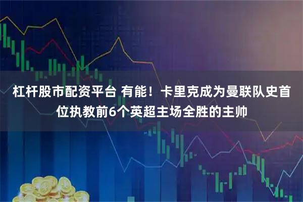 杠杆股市配资平台 有能！卡里克成为曼联队史首位执教前6个英超主场全胜的主帅