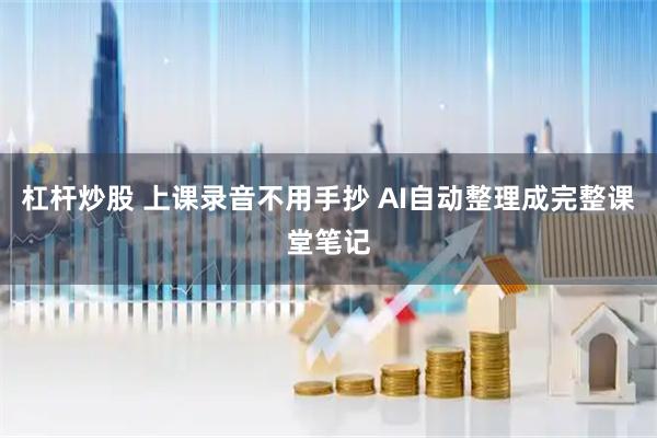 杠杆炒股 上课录音不用手抄 AI自动整理成完整课堂笔记