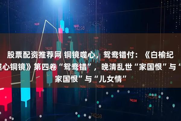 股票配资推荐网 铜镜噬心，鸳鸯错付：《白榆纪救赎：噬心铜镜》第四卷“鸳鸯错”，晚清乱世“家国恨”与“儿女情”