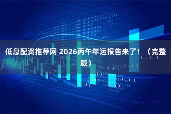 低息配资推荐网 2026丙午年运报告来了！（完整版）