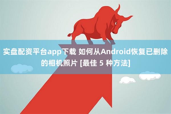 实盘配资平台app下载 如何从Android恢复已删除的相机照片 [最佳 5 种方法]