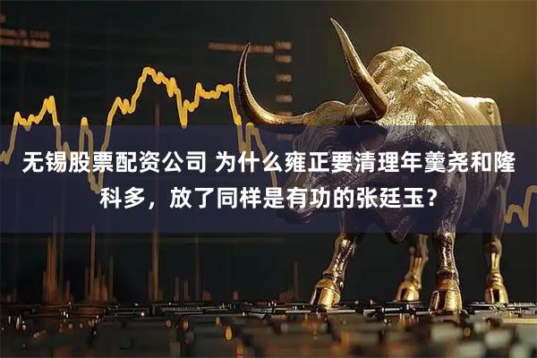 无锡股票配资公司 为什么雍正要清理年羹尧和隆科多，放了同样是有功的张廷玉？