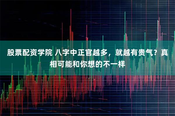股票配资学院 八字中正官越多，就越有贵气？真相可能和你想的不一样