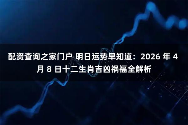 配资查询之家门户 明日运势早知道：2026 年 4 月 8 日十二生肖吉凶祸福全解析