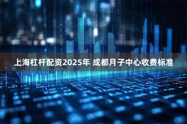 上海杠杆配资2025年 成都月子中心收费标准