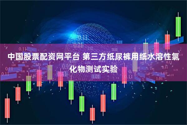 中国股票配资网平台 第三方纸尿裤用纸水溶性氯化物测试实验