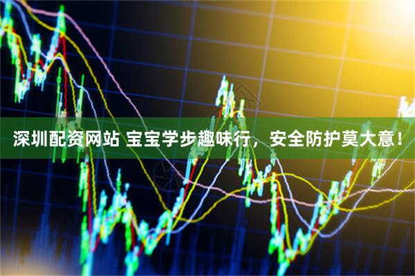 深圳配资网站 宝宝学步趣味行，安全防护莫大意！