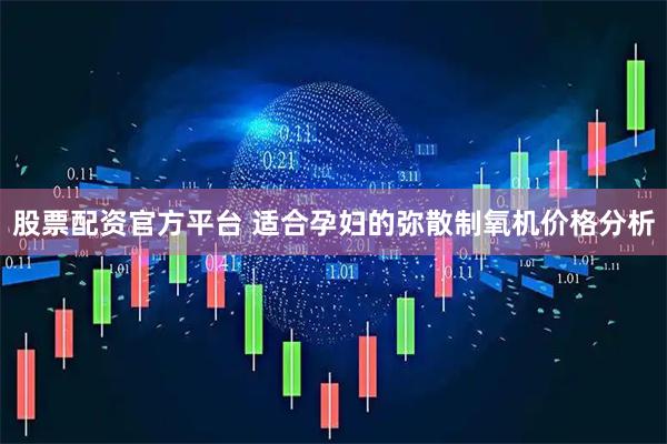 股票配资官方平台 适合孕妇的弥散制氧机价格分析