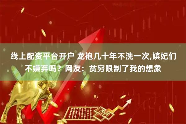 线上配资平台开户 龙袍几十年不洗一次,嫔妃们不嫌弃吗？网友：贫穷限制了我的想象