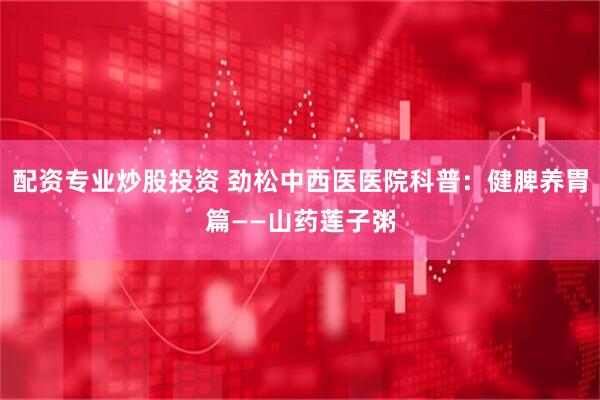 配资专业炒股投资 劲松中西医医院科普：健脾养胃篇——山药莲子粥