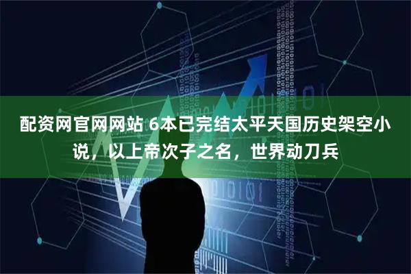配资网官网网站 6本已完结太平天国历史架空小说，以上帝次子之名，世界动刀兵