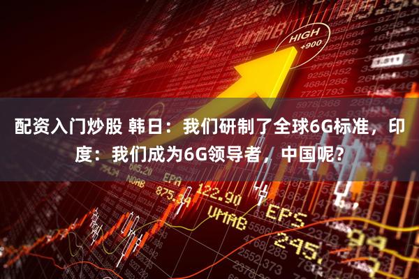 配资入门炒股 韩日：我们研制了全球6G标准，印度：我们成为6G领导者，中国呢？