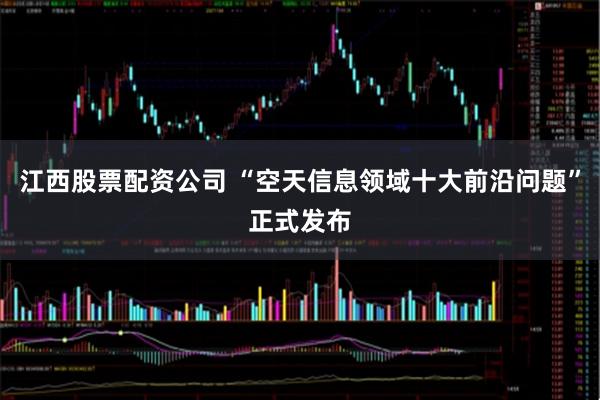 江西股票配资公司 “空天信息领域十大前沿问题”正式发布